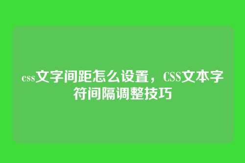 css文字间距怎么设置，CSS文本字符间隔调整技巧