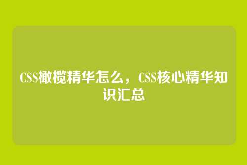 CSS橄榄精华怎么，CSS核心精华知识汇总