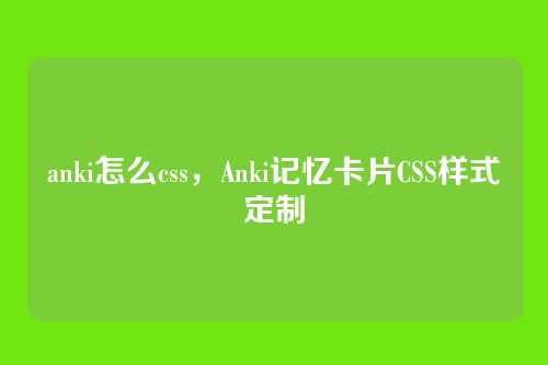 anki怎么css，Anki记忆卡片CSS样式定制