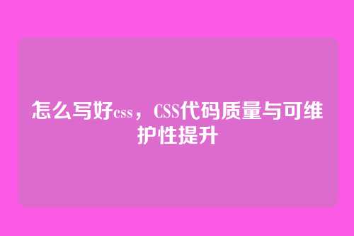怎么写好css，CSS代码质量与可维护性提升
