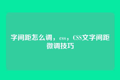 字间距怎么调，css，CSS文字间距微调技巧