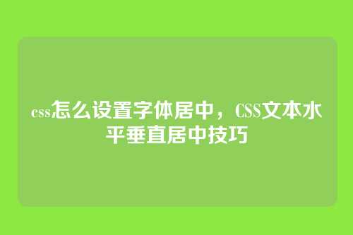 css怎么设置字体居中，CSS文本水平垂直居中技巧
