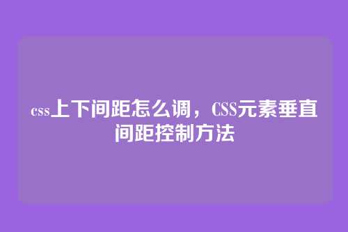 css上下间距怎么调，CSS元素垂直间距控制方法