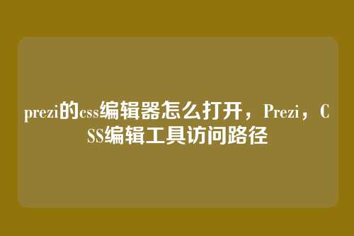 prezi的css编辑器怎么打开，Prezi，CSS编辑工具访问路径