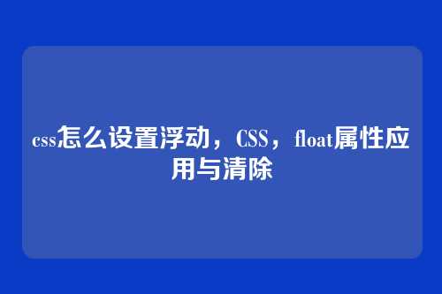 css怎么设置浮动，CSS，float属性应用与清除