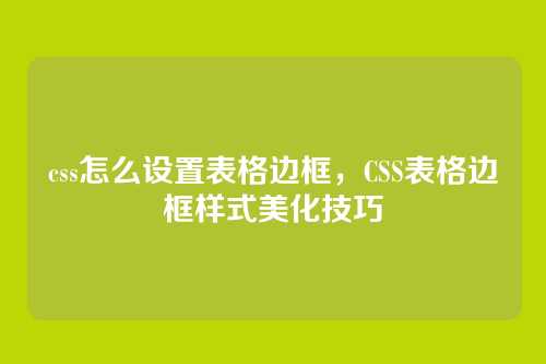css怎么设置表格边框，CSS表格边框样式美化技巧