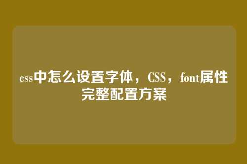 css中怎么设置字体，CSS，font属性完整配置方案