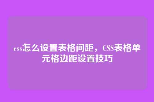 css怎么设置表格间距，CSS表格单元格边距设置技巧