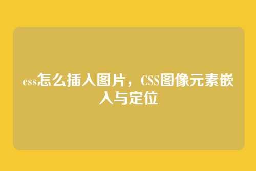 css怎么插入图片，CSS图像元素嵌入与定位