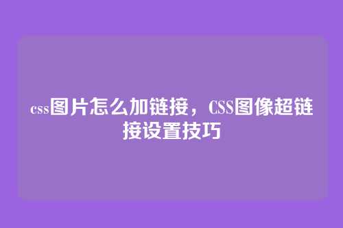 css图片怎么加链接，CSS图像超链接设置技巧