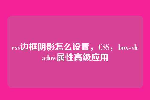 css边框阴影怎么设置，CSS，box-shadow属性高级应用