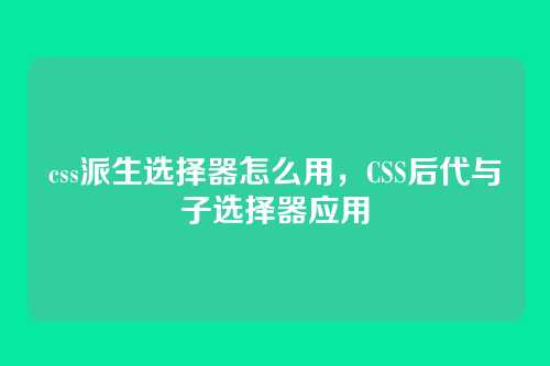 css派生选择器怎么用，CSS后代与子选择器应用