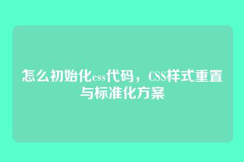怎么初始化css代码，CSS样式重置与标准化方案