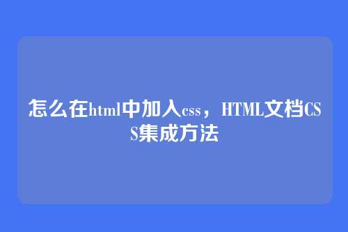 怎么在html中加入css，HTML文档CSS集成方法