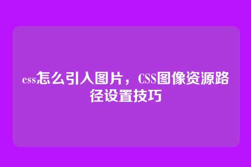css怎么引入图片，CSS图像资源路径设置技巧