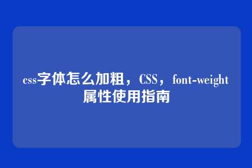 css字体怎么加粗，CSS，font-weight属性使用指南