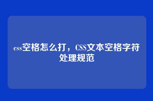 css空格怎么打，CSS文本空格字符处理规范