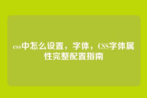 css中怎么设置，字体，CSS字体属性完整配置指南