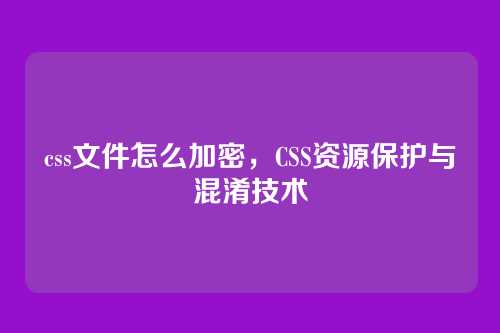 css文件怎么加密，CSS资源保护与混淆技术