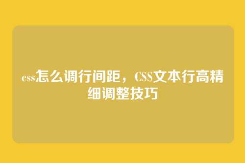 css怎么调行间距，CSS文本行高精细调整技巧