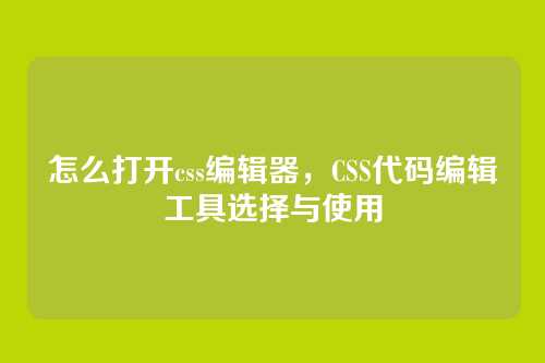 怎么打开css编辑器，CSS代码编辑工具选择与使用