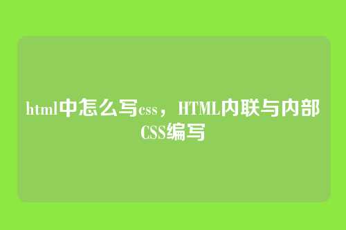 html中怎么写css，HTML内联与内部CSS编写