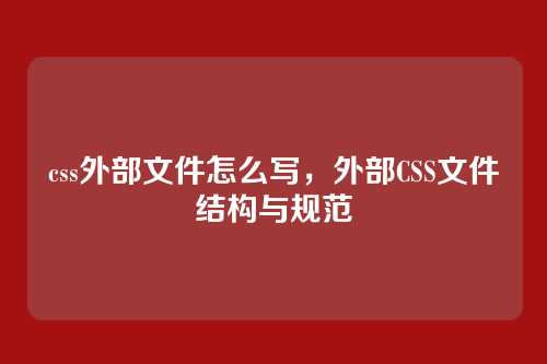 css外部文件怎么写，外部CSS文件结构与规范