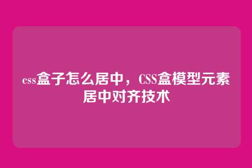 css盒子怎么居中，CSS盒模型元素居中对齐技术