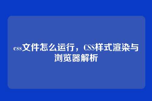 css文件怎么运行，CSS样式渲染与浏览器解析