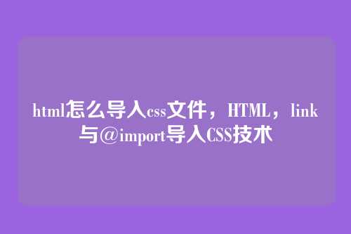 html怎么导入css文件，HTML，link与@import导入CSS技术