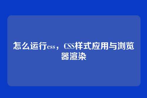 怎么运行css，CSS样式应用与浏览器渲染