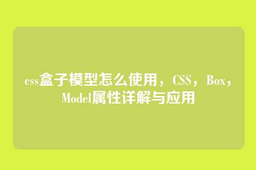 css盒子模型怎么使用，CSS，Box，Model属性详解与应用