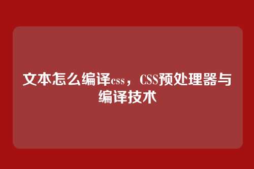 文本怎么编译css，CSS预处理器与编译技术