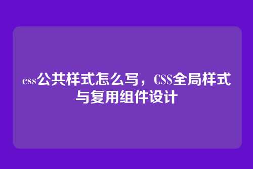 css公共样式怎么写，CSS全局样式与复用组件设计