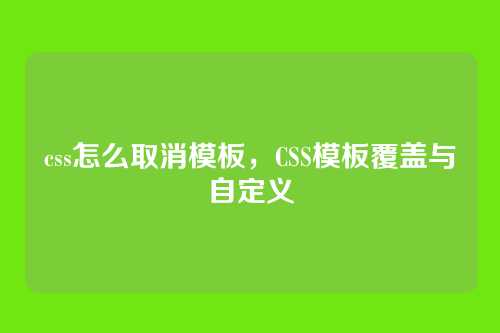 css怎么取消模板，CSS模板覆盖与自定义