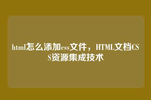 html怎么添加css文件，HTML文档CSS资源集成技术