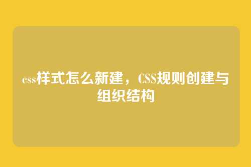 css样式怎么新建，CSS规则创建与组织结构