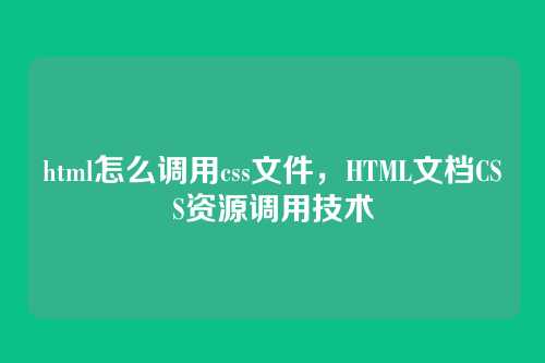 html怎么调用css文件，HTML文档CSS资源调用技术