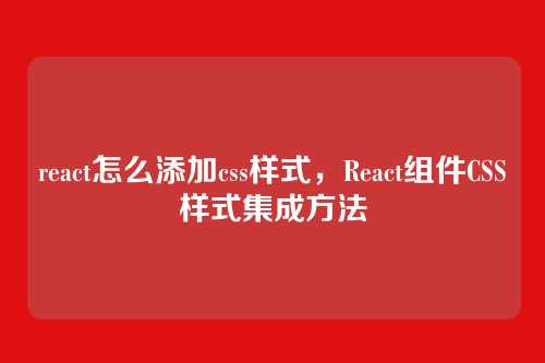 react怎么添加css样式，React组件CSS样式集成方法