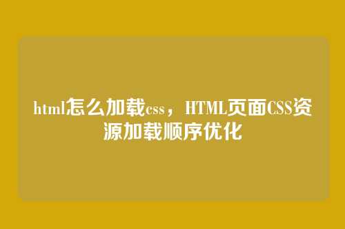 html怎么加载css，HTML页面CSS资源加载顺序优化