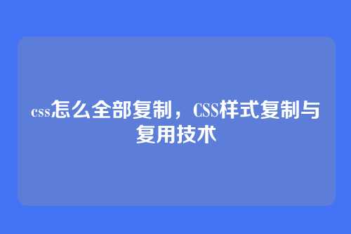 css怎么全部复制，CSS样式复制与复用技术
