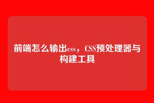 前端怎么输出css，CSS预处理器与构建工具
