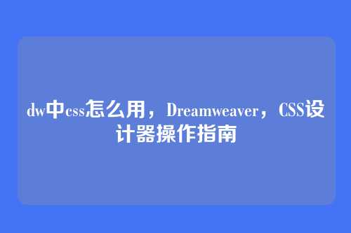 dw中css怎么用，Dreamweaver，CSS设计器操作指南