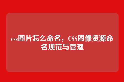 css图片怎么命名，CSS图像资源命名规范与管理