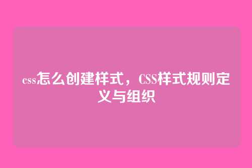 css怎么创建样式，CSS样式规则定义与组织