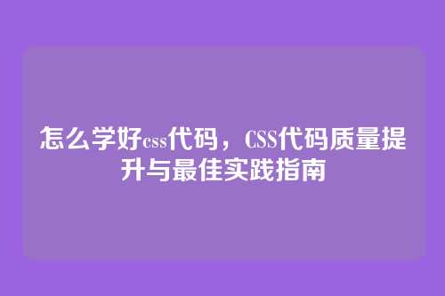 怎么学好css代码，CSS代码质量提升与最佳实践指南
