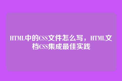 HTML中的CSS文件怎么写，HTML文档CSS集成最佳实践