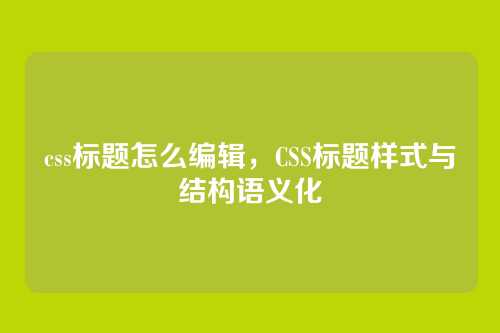 css标题怎么编辑，CSS标题样式与结构语义化