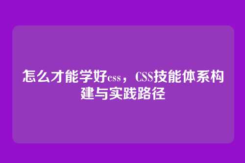 怎么才能学好css，CSS技能体系构建与实践路径