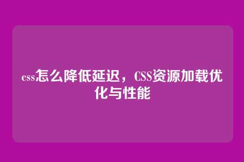 css怎么降低延迟，CSS资源加载优化与性能